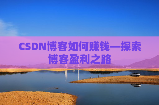 CSDN博客如何赚钱—探索博客盈利之路